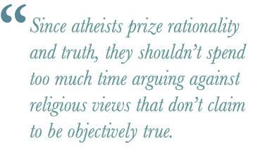 Since atheists prize rationality and truth, they shouldn't spend too much time arguing against religious views that don't claim to be objectively true.