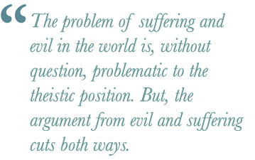 atheism quote: The problem of suffering and evil in the world is, without question, problematic to the theistic position. But, the argument from evil and suffering cuts both ways.
