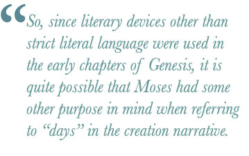 So, since literary devices other than strict literal language were used in the early chapters of Genesis, it is quite possible that Moses5 had some other purpose in mind when referring to “days” in the creation narrative.