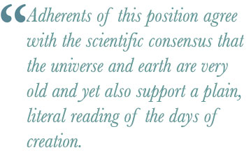 Adherents of this position agree with the scientific consensus that the universe and earth are very old and yet also support a plain, literal reading of the days of creation.