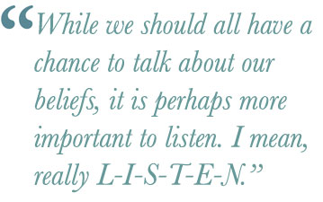 While we should all have a chance to talk about our beliefs, it is perhaps more important to listen. I mean, really L-I-S-T-E-N.
